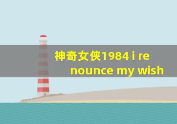 神奇女侠1984 i renounce my wish